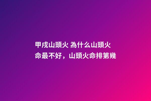甲戌山頭火 為什么山頭火命最不好，山頭火命排第幾-第1張-觀點-玄機派